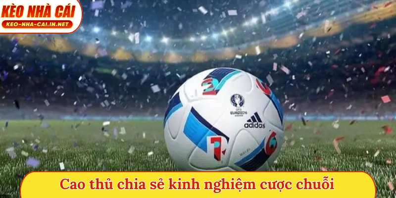 Cao thủ chia sẻ kinh nghiệm cược chuỗi