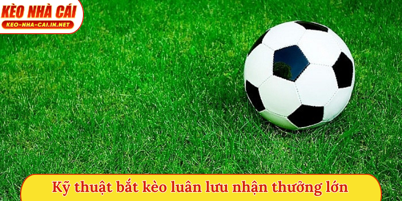 Kỹ thuật bắt kèo luân lưu nhận thưởng lớn