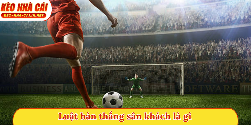 Luật bàn thắng sân khách là gì