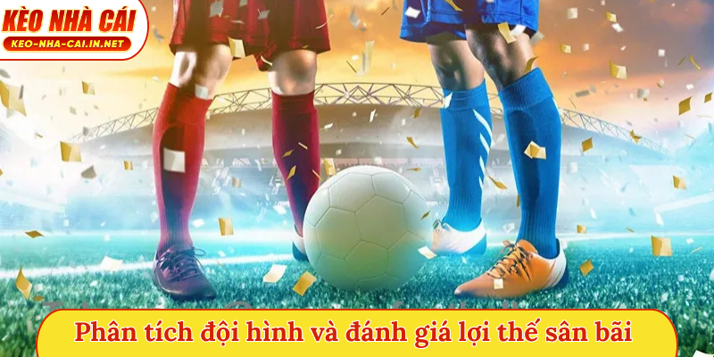 Phân tích đội hình và đánh giá lợi thế sân bãi