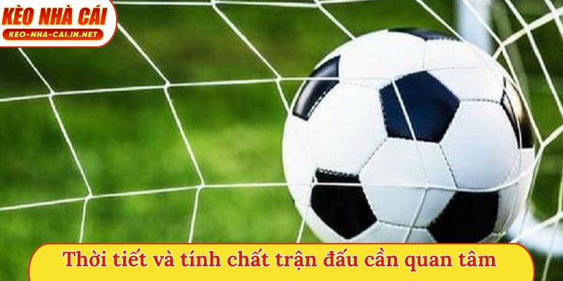 Thời tiết và tính chất trận đấu cần quan tâm