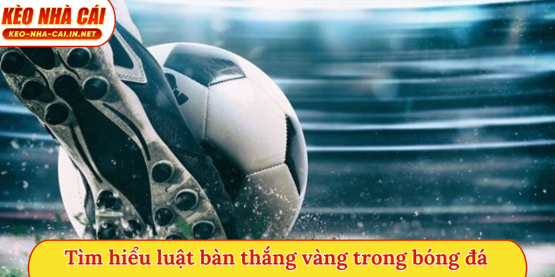 Tìm hiểu luật bàn thắng vàng trong bóng đá